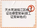 天水芜湖鸠江区焊工证在哪里复审(焊工证复审地点)