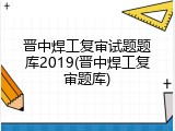 晋中焊工复审试题题库2019(晋中焊工复审题库)