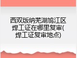 西双版纳芜湖鸠江区焊工证在哪里复审(焊工证复审地点)