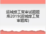 运城焊工复审试题题库2019(运城焊工复审题库)