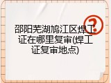邵阳芜湖鸠江区焊工证在哪里复审(焊工证复审地点)