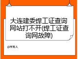 大连建委焊工证查询网站打不开(焊工证查询网故障)