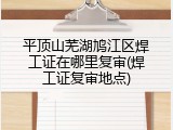 平顶山芜湖鸠江区焊工证在哪里复审(焊工证复审地点)