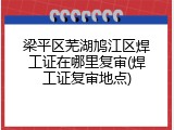 梁平区芜湖鸠江区焊工证在哪里复审(焊工证复审地点)