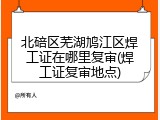 北碚区芜湖鸠江区焊工证在哪里复审(焊工证复审地点)