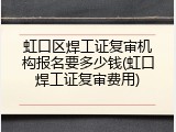 虹口区焊工证复审机构报名要多少钱(虹口焊工证复审费用)