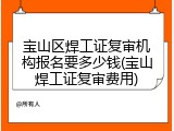 宝山区焊工证复审机构报名要多少钱(宝山焊工证复审费用)