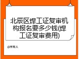 北辰区焊工证复审机构报名要多少钱(焊工证复审费用)
