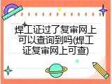 焊工证过了复审网上可以查询到吗(焊工证复审网上可查)