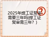 2025年焊工证复审需要三年吗(焊工证复审需三年？)
