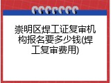 崇明区焊工证复审机构报名要多少钱(焊工复审费用)