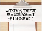 电工证和焊工证不用复审是真的吗(电工焊工证免复审？)