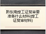 黔东南焊工证复审要准备什么材料(焊工证复审材料)