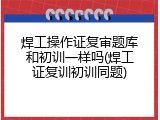焊工操作证复审题库和初训一样吗(焊工证复训初训同题)