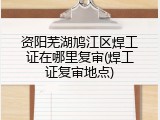资阳芜湖鸠江区焊工证在哪里复审(焊工证复审地点)