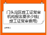 门头沟区焊工证复审机构报名要多少钱(焊工证复审费用)