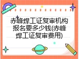 赤峰焊工证复审机构报名要多少钱(赤峰焊工证复审费用)