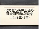 乌海驻马店焊工证办理全国可查(乌海焊工证全国可查)