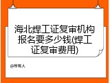 海北焊工证复审机构报名要多少钱(焊工证复审费用)