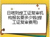 日喀则焊工证复审机构报名要多少钱(焊工证复审费用)