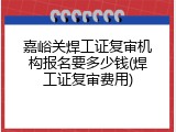 嘉峪关焊工证复审机构报名要多少钱(焊工证复审费用)