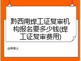 黔西南焊工证复审机构报名要多少钱(焊工证复审费用)