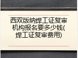 西双版纳焊工证复审机构报名要多少钱(焊工证复审费用)
