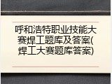呼和浩特职业技能大赛焊工题库及答案(焊工大赛题库答案)
