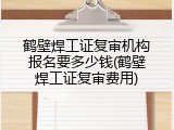 鹤壁焊工证复审机构报名要多少钱(鹤壁焊工证复审费用)