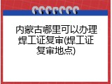 内蒙古哪里可以办理焊工证复审(焊工证复审地点)