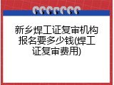 新乡焊工证复审机构报名要多少钱(焊工证复审费用)