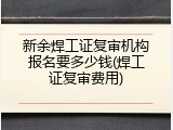 新余焊工证复审机构报名要多少钱(焊工证复审费用)