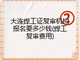 大连焊工证复审机构报名要多少钱(焊工复审费用)