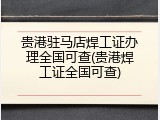 贵港驻马店焊工证办理全国可查(贵港焊工证全国可查)