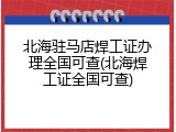 北海驻马店焊工证办理全国可查(北海焊工证全国可查)