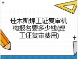 佳木斯焊工证复审机构报名要多少钱(焊工证复审费用)