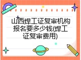 山西焊工证复审机构报名要多少钱(焊工证复审费用)