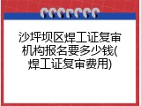 沙坪坝区焊工证复审机构报名要多少钱(焊工证复审费用)