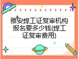雅安焊工证复审机构报名要多少钱(焊工证复审费用)