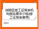 涪陵区焊工证复审机构报名要多少钱(焊工证复审费用)