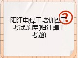 阳江电焊工培训焊工考试题库(阳江焊工考题)