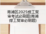 青浦区2025焊工复审考试必刷题(青浦焊工复审必刷题)