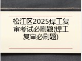 松江区2025焊工复审考试必刷题(焊工复审必刷题)