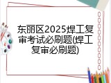 东丽区2025焊工复审考试必刷题(焊工复审必刷题)