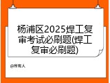 杨浦区2025焊工复审考试必刷题(焊工复审必刷题)