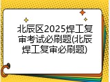 北辰区2025焊工复审考试必刷题(北辰焊工复审必刷题)