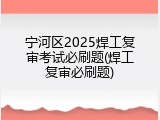 宁河区2025焊工复审考试必刷题(焊工复审必刷题)