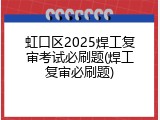 虹口区2025焊工复审考试必刷题(焊工复审必刷题)