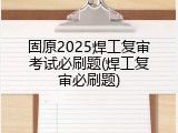 固原2025焊工复审考试必刷题(焊工复审必刷题)
