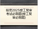 哈密2025焊工复审考试必刷题(焊工复审必刷题)